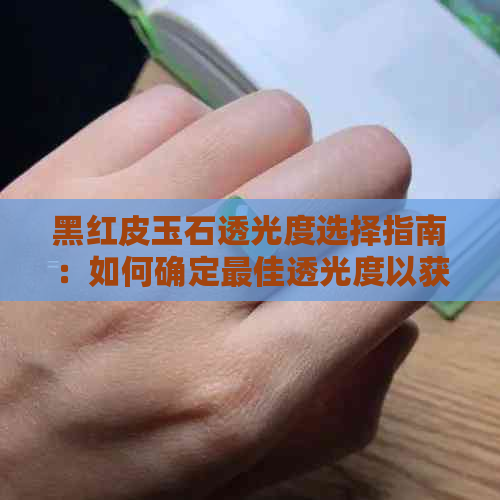 黑红皮玉石透光度选择指南：如何确定更佳透光度以获得更佳效果？