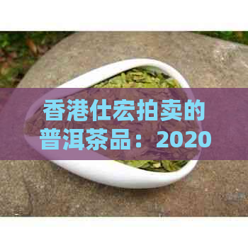 仕宏拍卖的普洱茶品：2020年105万佳士宏茶叶拍卖会