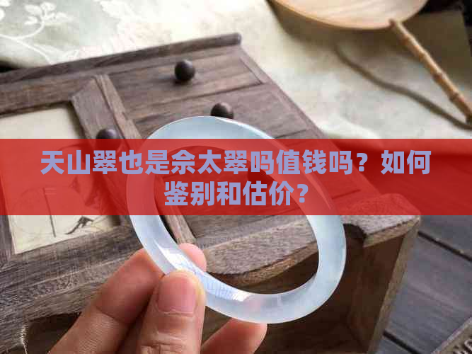 天山翠也是佘太翠吗值钱吗？如何鉴别和估价？