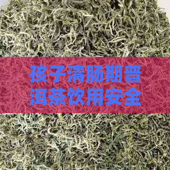 孩子清肠期普洱茶饮用安全与否，家长需注意的事项