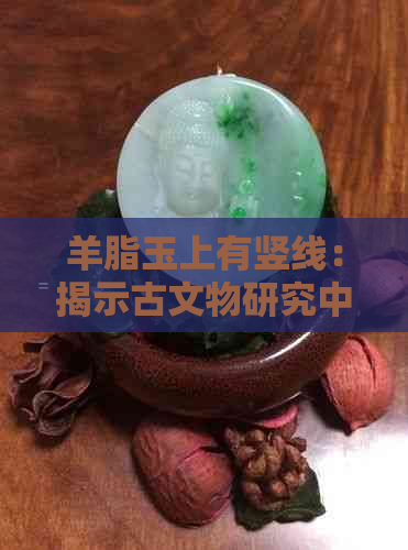 羊脂玉上有竖线：揭示古文物研究中的挑战与机遇