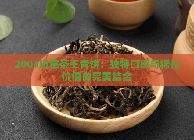 2003班章茶王青饼：独特口感与稀有价值的完美结合