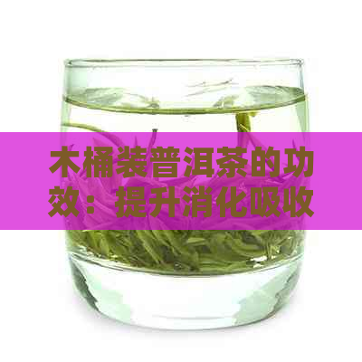 木桶装普洱茶的功效：提升消化吸收与健生活