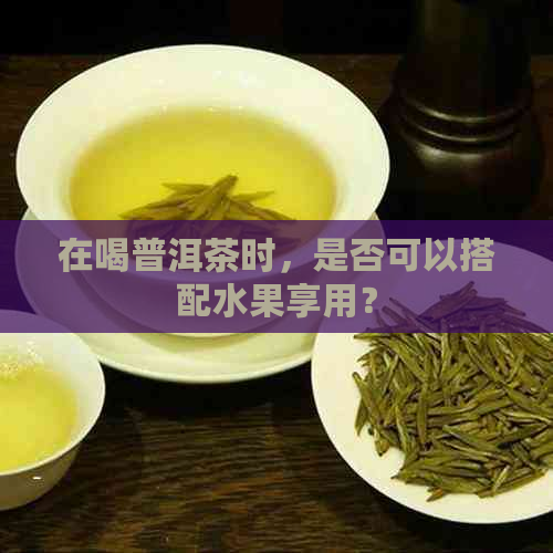 在喝普洱茶时，是否可以搭配水果享用？