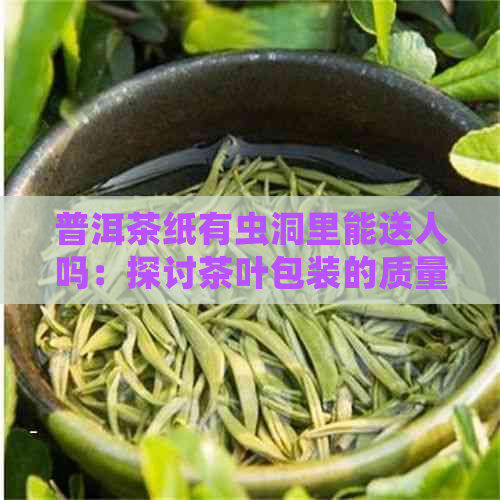 普洱茶纸有虫洞里能送人吗：探讨茶叶包装的质量与礼仪