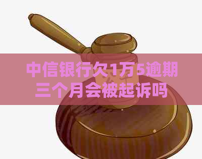 中信银行欠1万5逾期三个月会被起诉吗