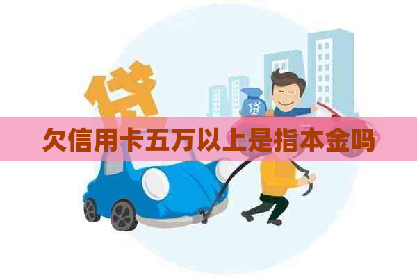 欠信用卡五万以上是指本金吗