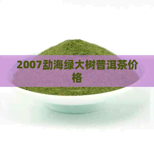 2007勐海绿大树普洱茶价格