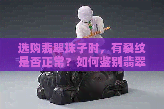 选购翡翠珠子时，有裂纹是否正常？如何鉴别翡翠中的裂痕？