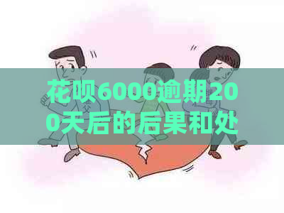 花呗6000逾期200天后的后果和处理方法