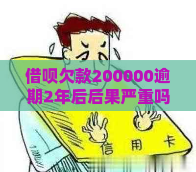 借呗欠款200000逾期2年后后果严重吗