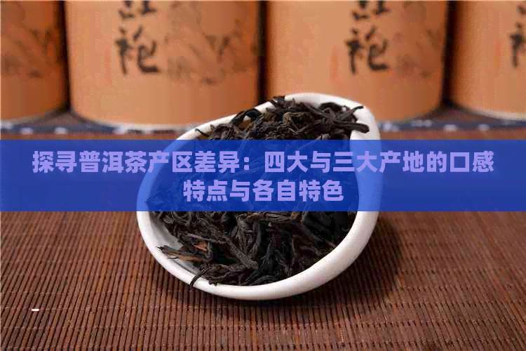 探寻普洱茶产区差异：四大与三大产地的口感特点与各自特色