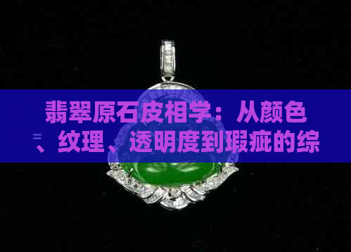 翡翠原石皮相学：从颜色、纹理、透明度到瑕疵的综合分析与鉴赏