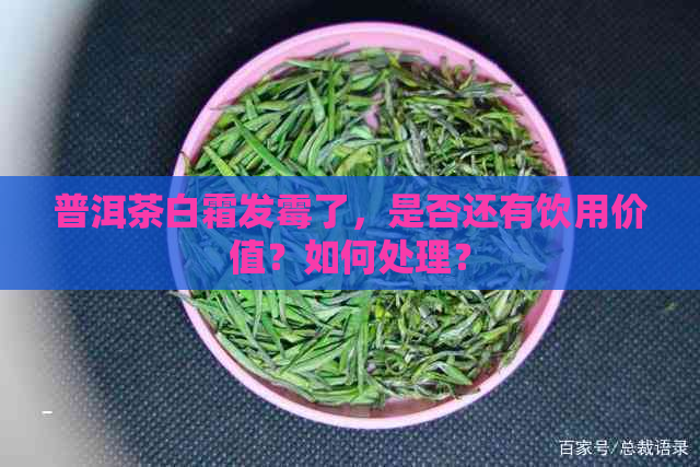 普洱茶白霜发霉了，是否还有饮用价值？如何处理？