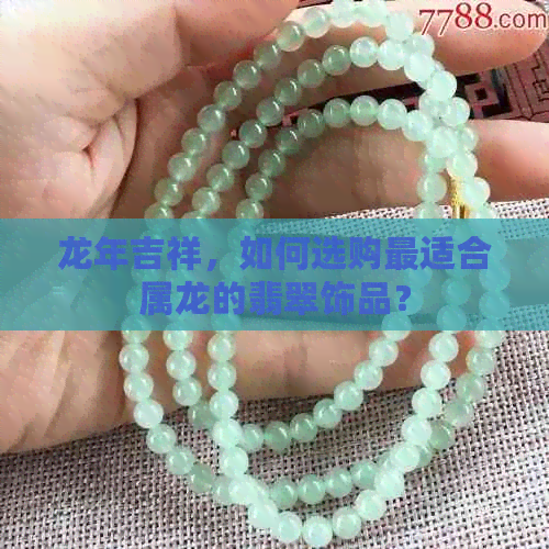 龙年吉祥，如何选购最适合属龙的翡翠饰品？