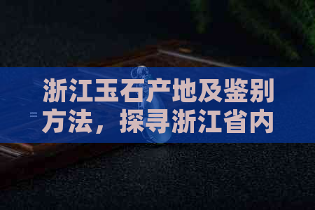 浙江玉石产地及鉴别方法，探寻浙江省内优质玉石来源