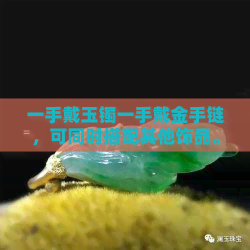 一手戴玉镯一手戴金手链，可同时搭配其他饰品。