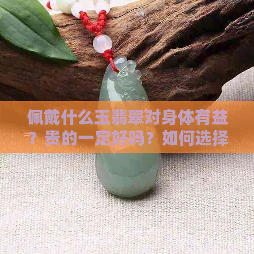 佩戴什么玉翡翠对身体有益？贵的一定好吗？如何选择适合自己的翡翠？