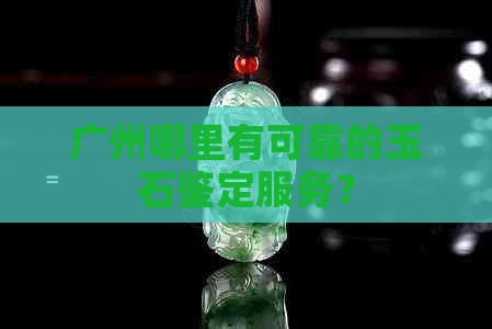 广州哪里有可靠的玉石鉴定服务？