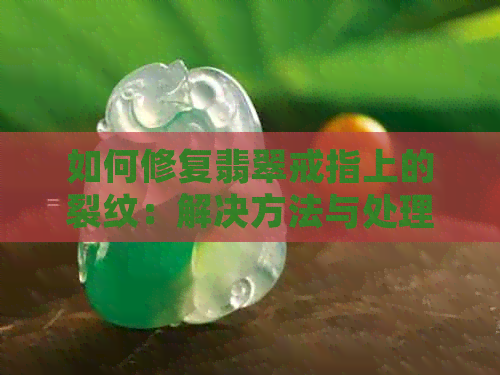 如何修复翡翠戒指上的裂纹：解决方法与处理技巧