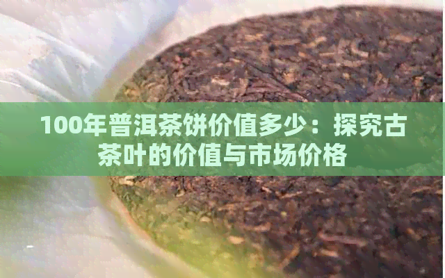 100年普洱茶饼价值多少：探究古茶叶的价值与市场价格