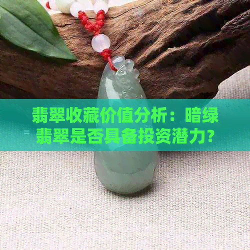 翡翠收藏价值分析：暗绿翡翠是否具备投资潜力？