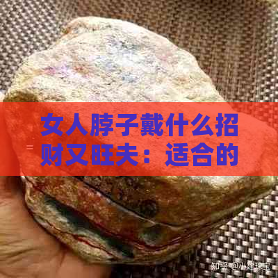 女人脖子戴什么招财又旺夫：适合的饰品与辟邪方式