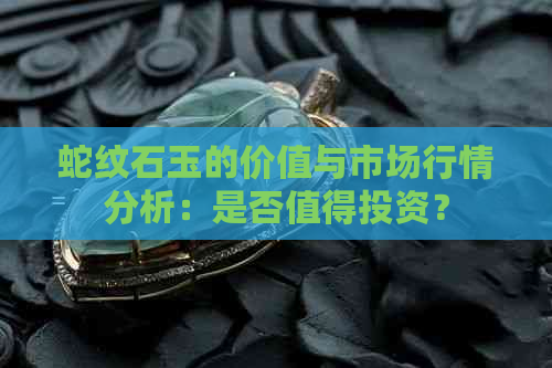 蛇纹石玉的价值与市场行情分析：是否值得投资？