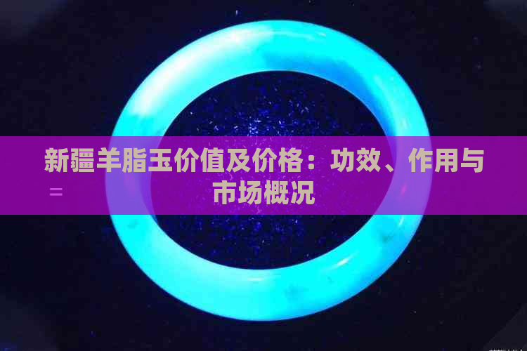 新疆羊脂玉价值及价格：功效、作用与市场概况