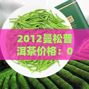 2012曼松普洱茶价格：08年、古茶价格等，能购买吗？