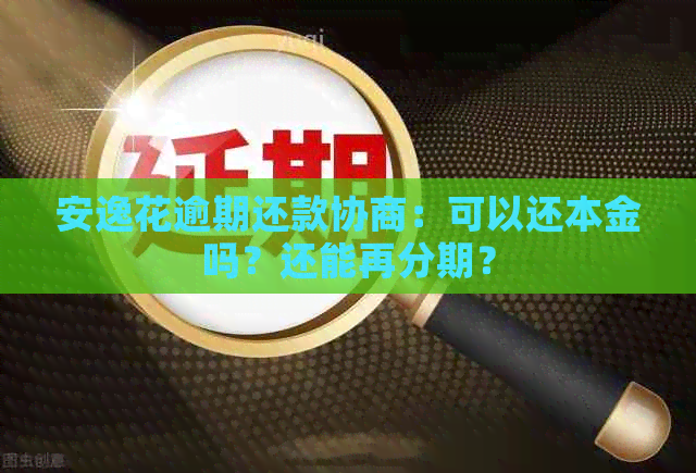 安逸花逾期还款协商：可以还本金吗？还能再分期？