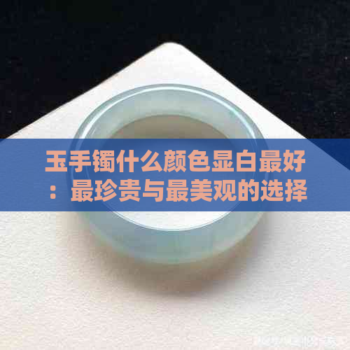 玉手镯什么颜色显白更好：最珍贵与最美观的选择