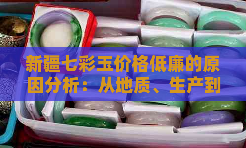 新疆七彩玉价格低廉的原因分析：从地质、生产到市场角度全面解读