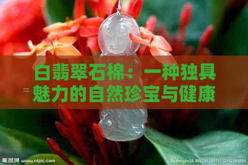 白翡翠石棉：一种独具魅力的自然珍宝与健康之源