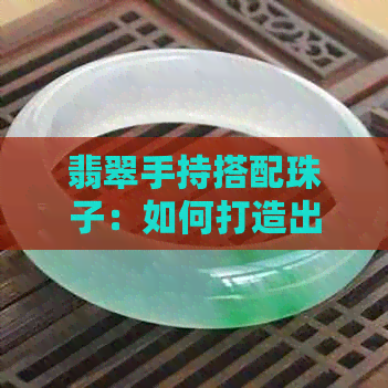 翡翠手持搭配珠子：如何打造出更佳视觉效果