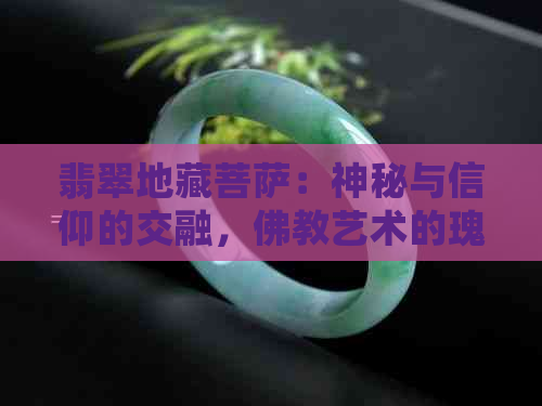 翡翠地藏菩萨：神秘与信仰的交融，佛教艺术的瑰宝，文化传承的见证