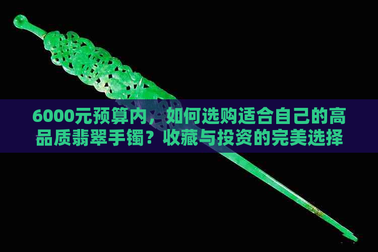 6000元预算内，如何选购适合自己的高品质翡翠手镯？收藏与投资的完美选择