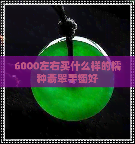 6000左右买什么样的糯种翡翠手镯好