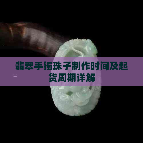 翡翠手镯珠子制作时间及起货周期详解