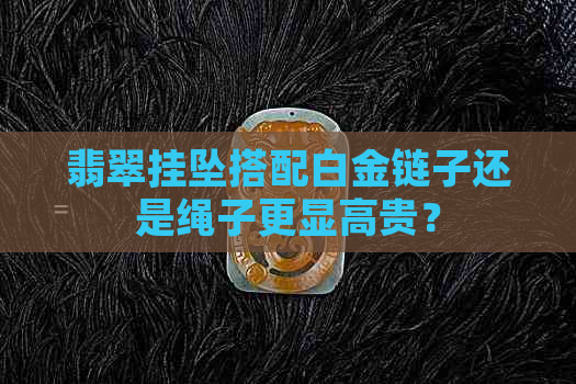 翡翠挂坠搭配白金链子还是绳子更显高贵？