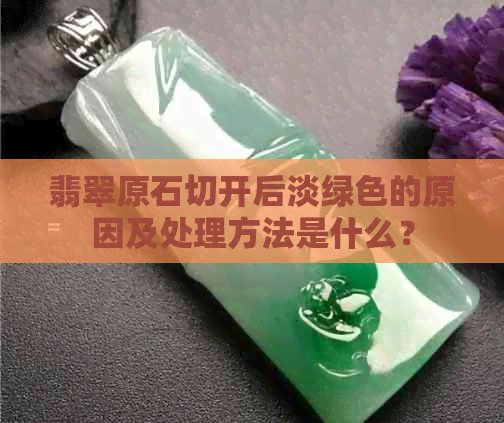 翡翠原石切开后淡绿色的原因及处理方法是什么？