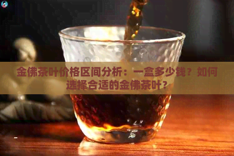 金佛茶叶价格区间分析：一盒多少钱？如何选择合适的金佛茶叶？