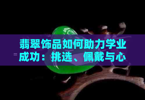 翡翠饰品如何助力学业成功：挑选、佩戴与心理效应解析