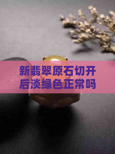 新翡翠原石切开后淡绿色正常吗？专业解析与购买建议。