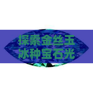 探索金丝玉冰种宝石光：了解其起源、鉴别方法和价值与保养技巧