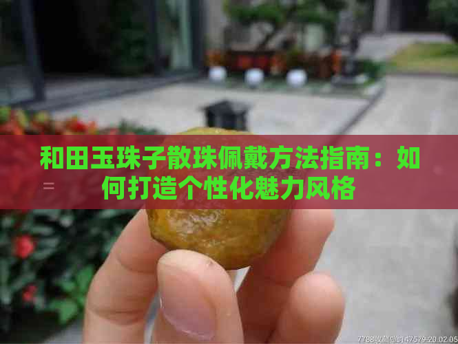 和田玉珠子散珠佩戴方法指南：如何打造个性化魅力风格