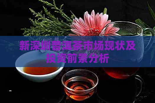 新深圳普洱茶市场现状及投资前景分析
