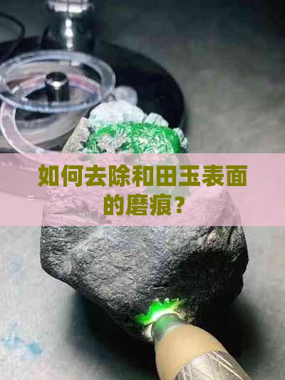 如何去除和田玉表面的磨痕？