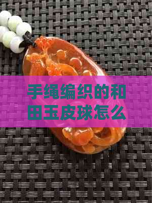 手绳编织的和田玉皮球怎么戴：技巧与搭配建议