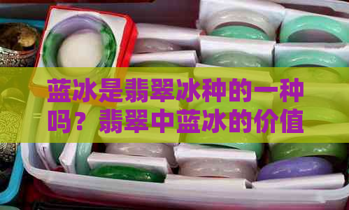 蓝冰是翡翠冰种的一种吗？翡翠中蓝冰的价值和意义是什么？